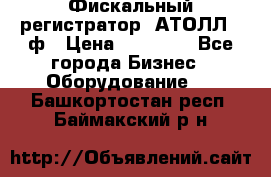 Фискальный регистратор  АТОЛЛ 55ф › Цена ­ 17 000 - Все города Бизнес » Оборудование   . Башкортостан респ.,Баймакский р-н